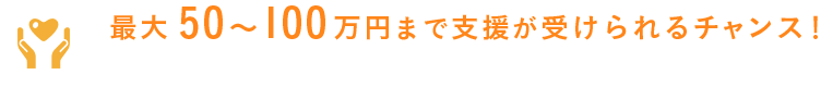 最大50～100万円まで支援が受けられるチャンス！