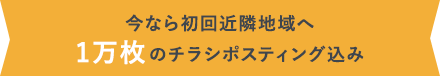 今なら初回近隣地域へ1万枚のチラシポスティング込み