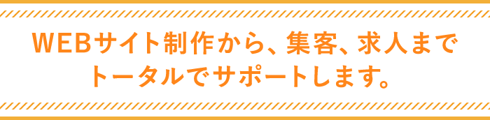 WEBサイト制作から、集客、求人までトータルでサポートします。